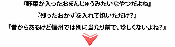 『野菜が入ったおまんじゅうみたいなやつだよね』『残ったおかずを入れて焼いただけ？』『昔からあるけど信州では別に当たり前で、珍しくないよね？』
